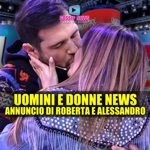 Uomini e Donne News: Splendido Annuncio di Roberta e Alessandro!