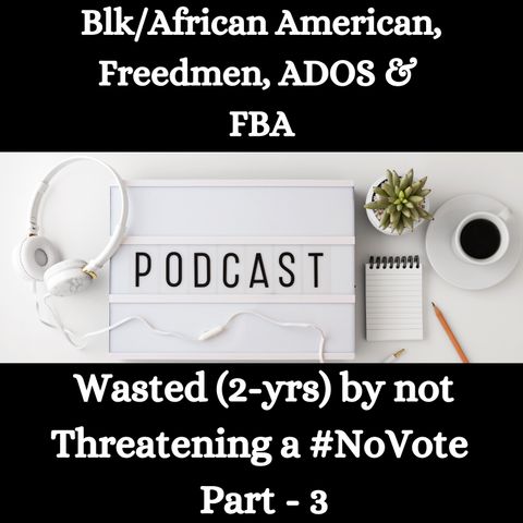 Blk/African American, Freedmen, ADOS & FBA -Wasted (2-yrs) by not Threatening a #NoVote - Part - 3