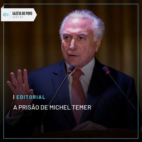 Editorial: A prisão de Michel Temer