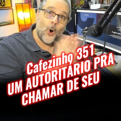 Cafezinho 351 – Um autoritário pra chamar de seu