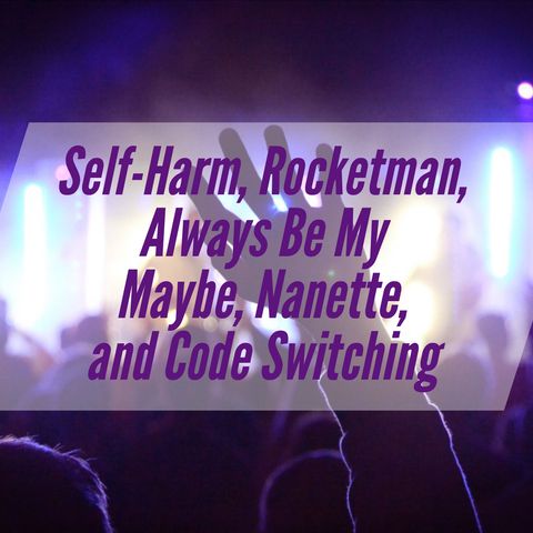 Self-Harm, Rocketman, Always Be My Maybe, Nanette, and Code Switching