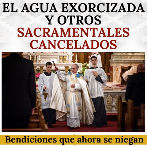 El Agua Exorcizada y otros Sacramentales cancelados. Bendiciones que ya no recibimos.