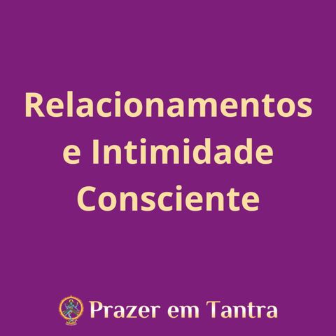 EP 11 - Relacionamentos e Intimidade consciente