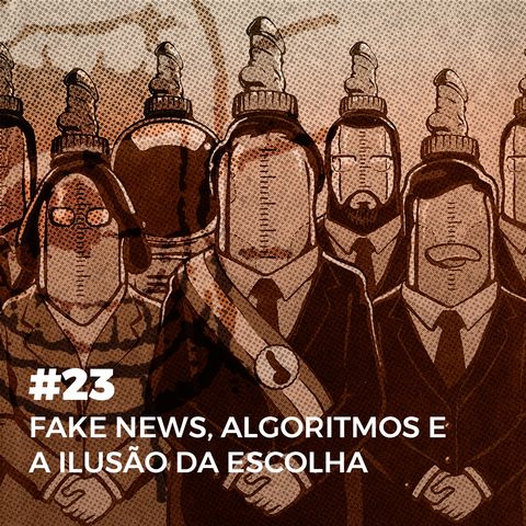 #23. Fake News, algoritmos e a ilusão da escolha