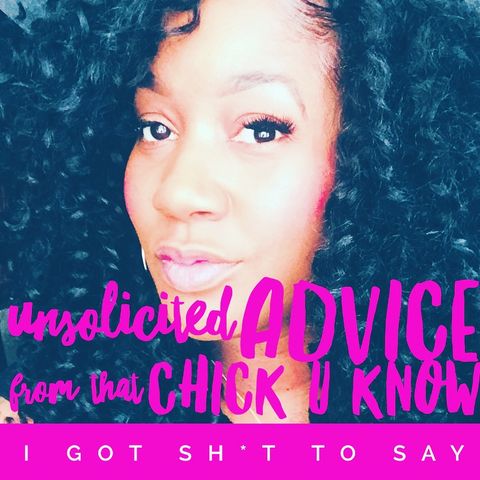 Unsolicited Advice Ep. 26 I Got Sh*t to Say