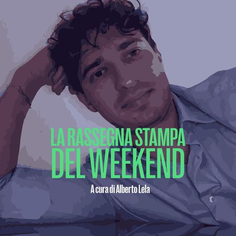 La rassegna stampa del weekend - Alberto Lela del 28 Ottobre 2023