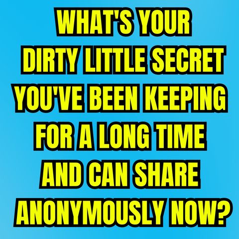 What's Your Dirty Little Secret You've Been Keeping For A Long Time And Can Share Anonymously Now?