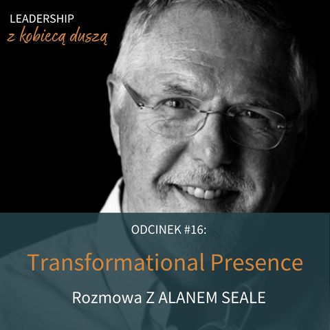 Leadership z Kobiecą Duszą Podcast #16 - Transformational Presence - Rozmowa z Alanem Seale