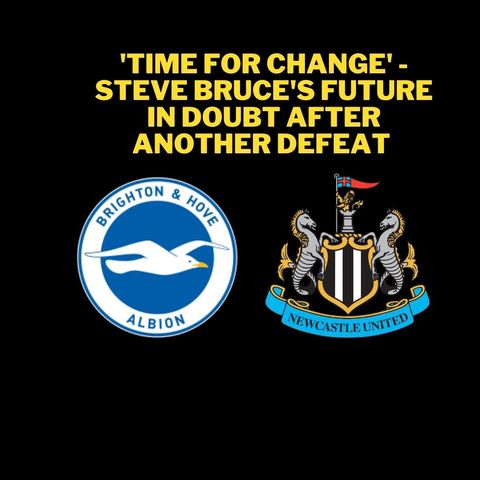 Steve Bruce must be sacked if Newcastle United are to avoid relegation - Sorry Magpies lose again, this time to Brighton
