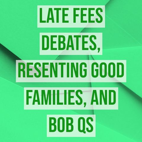 Late fees debates, resenting good families, and Bob Qs