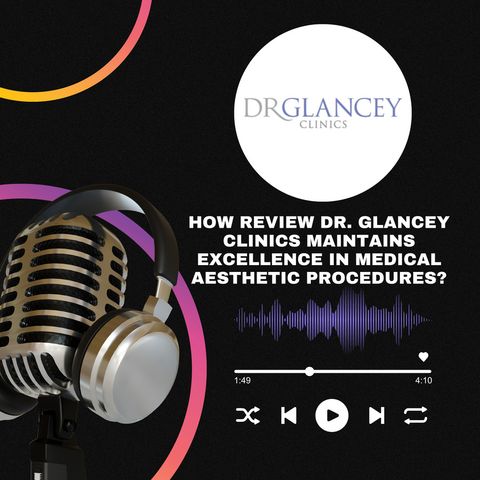 How Review Dr. Glancey Clinics Maintains Excellence in Medical Aesthetic Procedures_