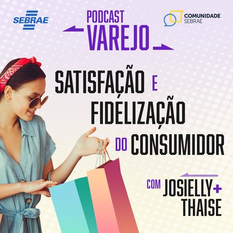 EP 1: Satisfação e fidelização do consumidor | com JOSIELLY + THAISE | PODCAST VAREJO