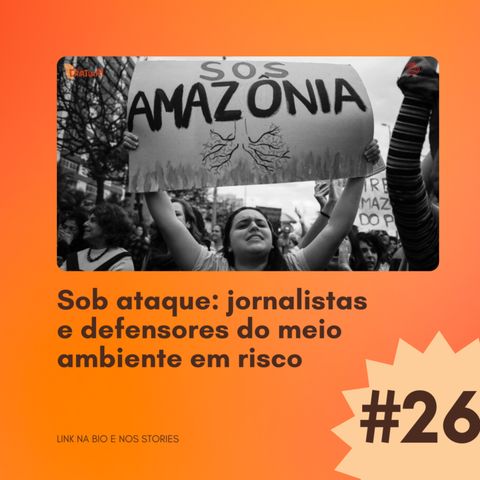 #26 - Sob ataque: jornalistas e defensores do meio ambiente em risco