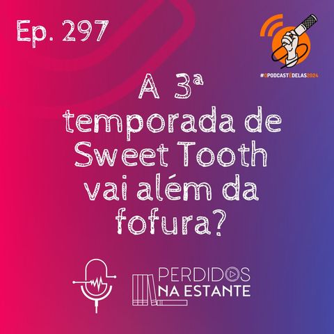 297 - A 3ª Temporada de Sweet Tooth vai além da fofura? | #OPodcastÉDelas2024