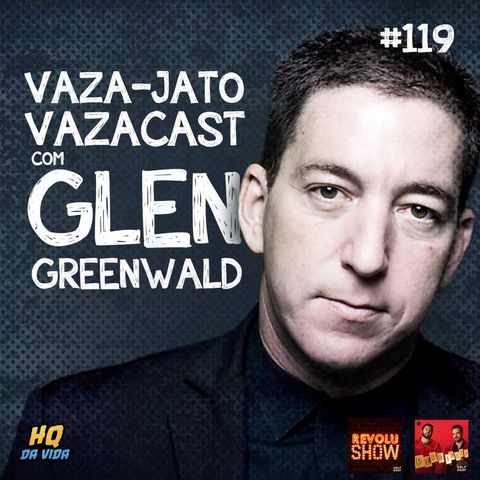 HQ da vida #119 - Vaza-jato, #vazacast com Glen Greenwald