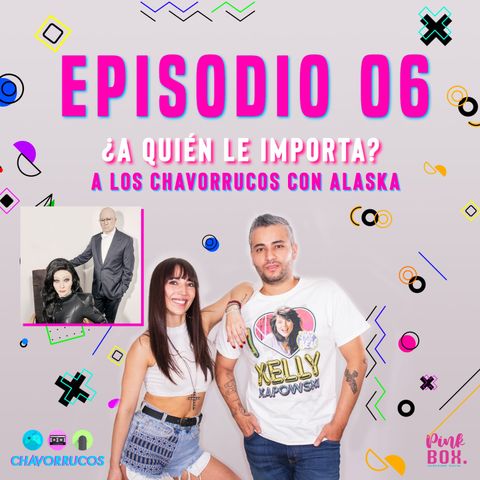 EP 06 ¿A quién le importa? A los chavorrucos con Alaska