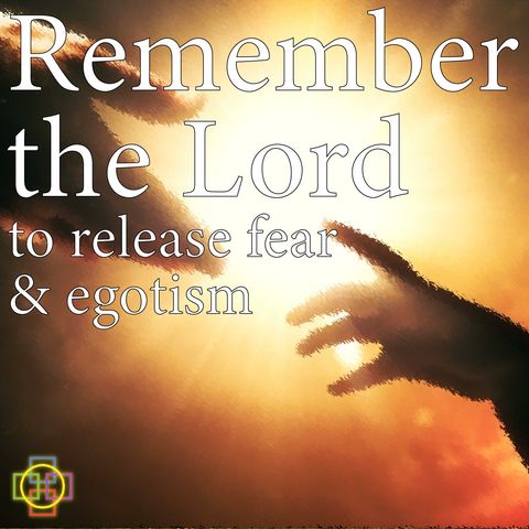 Remember the Lord to Release Fear & Egotism