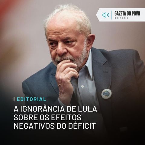 Editorial: A ignorância de Lula sobre os efeitos negativos do déficit