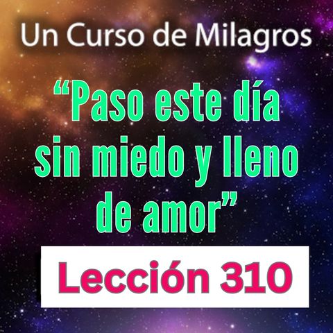 LECCIÓN 310-"Paso este día sin miedo y lleno de amor" Un Curso de Milagros (con fondo musical)