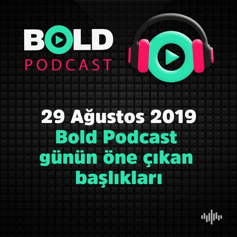 29 Ağustos 2019 Bold Podcast  günün öne çıkan  başlıkları