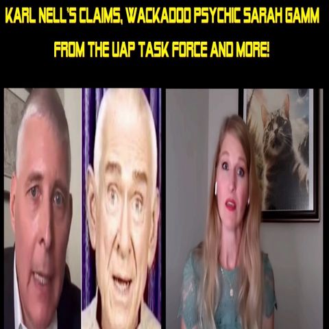 Karl Nell's claims, Wackadoo psychic Sarah Gamm from the UAP task force and more