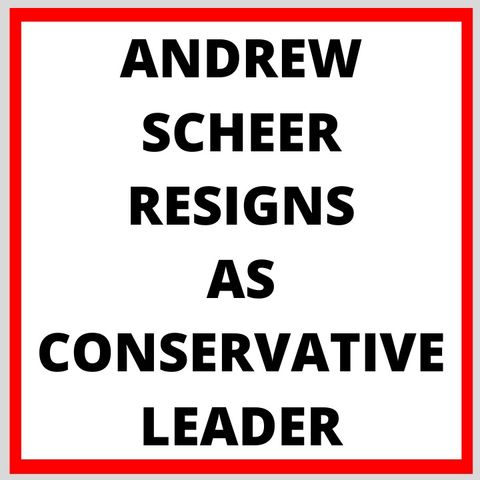 ANDREW SCHEER RESIGNS AS LEADER OF CONSERVATIVE PARTY OF CANADA