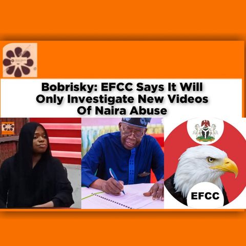 Bobrisky: EFCC Says It Will Only Investigate New Videos Of Naira Abuse ~ OsazuwaAkonedo