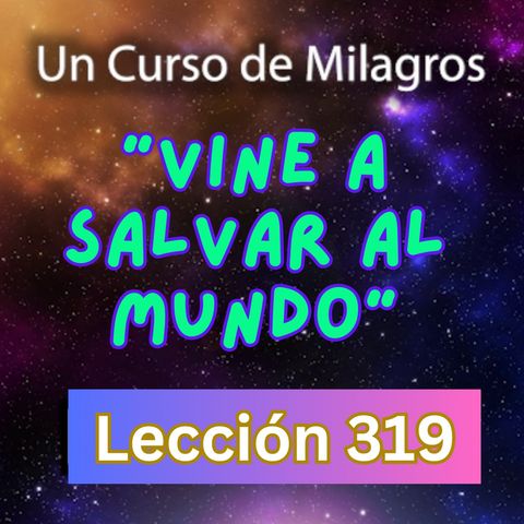 LECCIÓN 319 - "Vine a Salvar al Mundo" Un Curso de Milagros (con fondo musical)