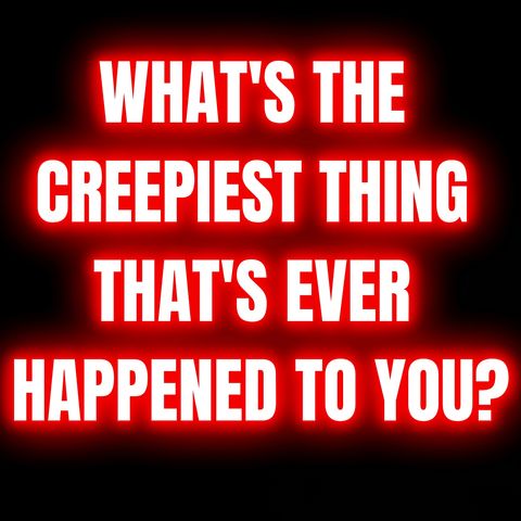 What's The Creepiest Thing That's Ever Happened To You?