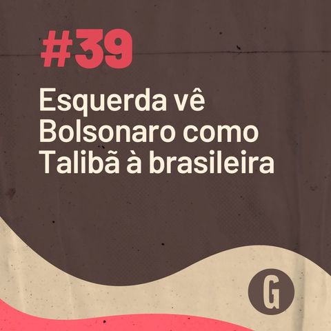 O Papo É #39: Esquerda vê Bolsonaro como Talibã à brasileira