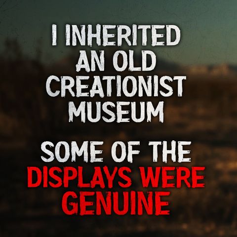"I inherited an old creationist museum. To my horror, some of the displays were genuine." Creepypasta