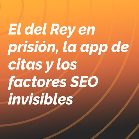 El del Rey en prisión, la app de citas y los factores SEO invisibles