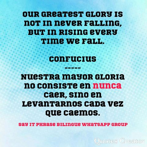 Our greatest glory is not in never falling, but in rising every time we fall. Confucius