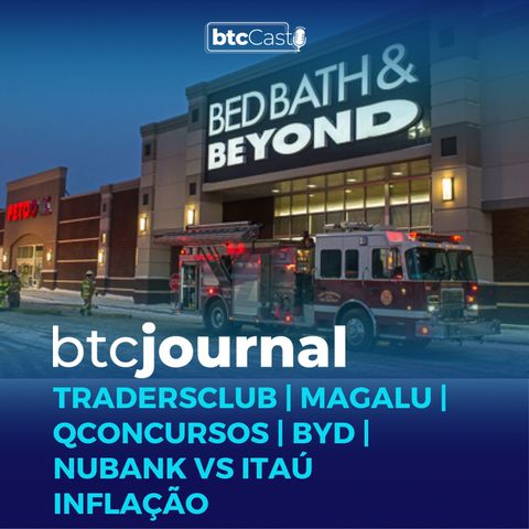 TradersClub, Magalu, QConcursos, BYD, Nubank vs Itaú e Inflação | BTC Journal 07/07/22