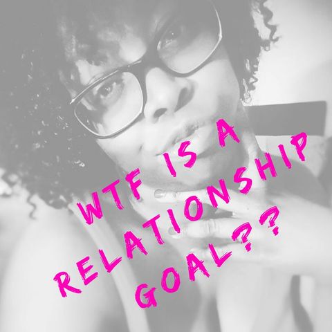 WTF Is A Relationship Goal??????