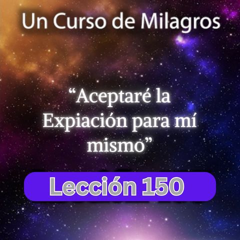 LECCIÓN 150 - Aceptaré la Expiación para mí mismo. Libro de Ejercicios. UCDM (con fondo musical)