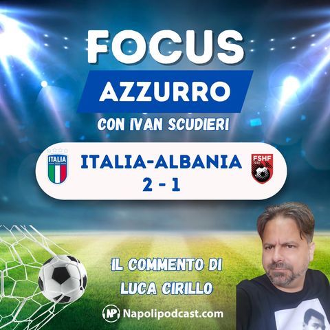 ITALIA - ALBANIA 2-1: il focus azzurro di LUCA CIRILLO