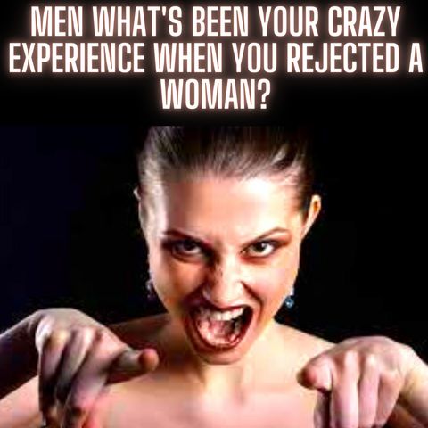 Men, What's been your crazy experience when you Rejected a Woman?