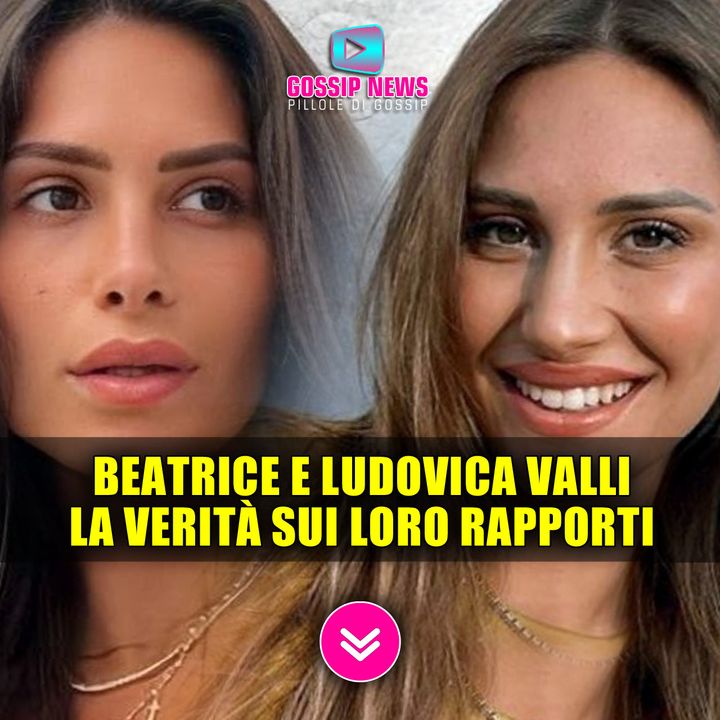 Beatrice e Ludovica Valli La Verit Sul Loro Rapporto