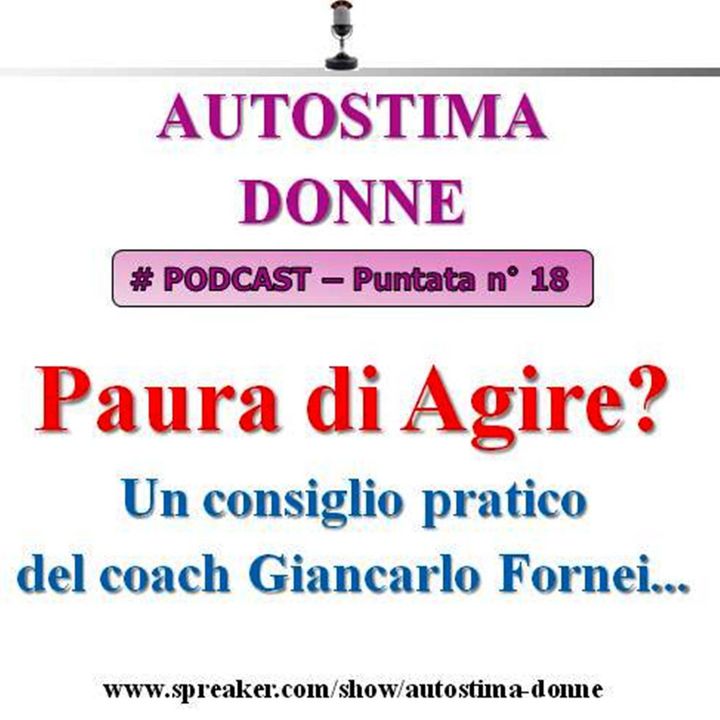 Autostima Donne Podcast - puntata n° 18: Paura di Agire? Un consiglio pratico del coach Giancarlo Fornei...