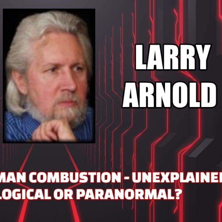 Spontaneous Human Combustion - Unexplained Cases - Biological or Paranormal? w/ Larry Arnold