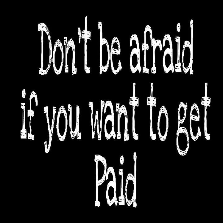 Don't Be Afraid If You Want To Get Paid