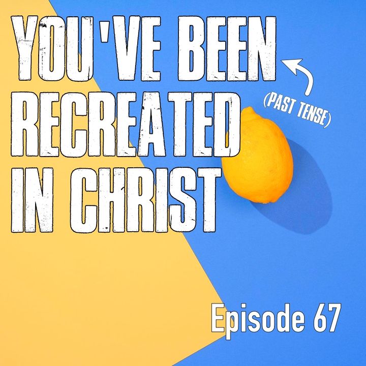 Episode 67 - You've BEEN (Past Tense) Recreated In Christ