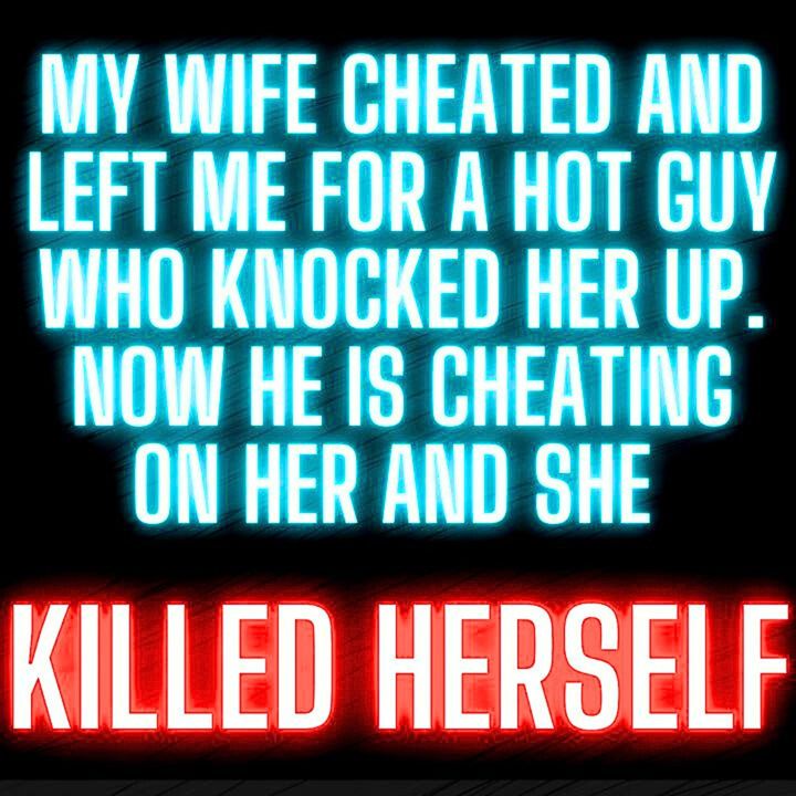 My Wife Cheated and Left Me for a Hot Guy Who Knocked Her Up. Now He is Cheating on Her and Took Her Own Life