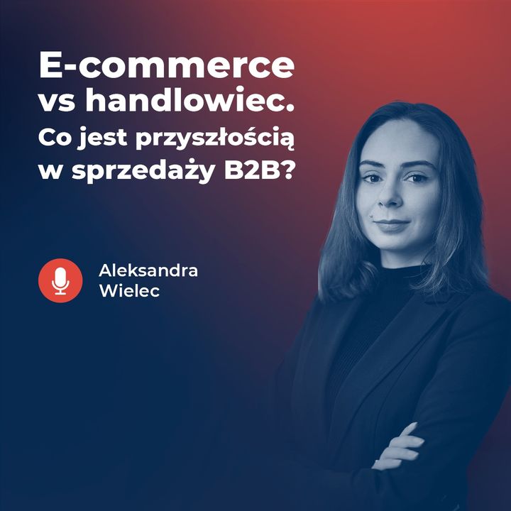 #38 E-commerce vs. handlowiec. Co jest przyszłością w sprzedaży B2B? Aleksandra Wielec.