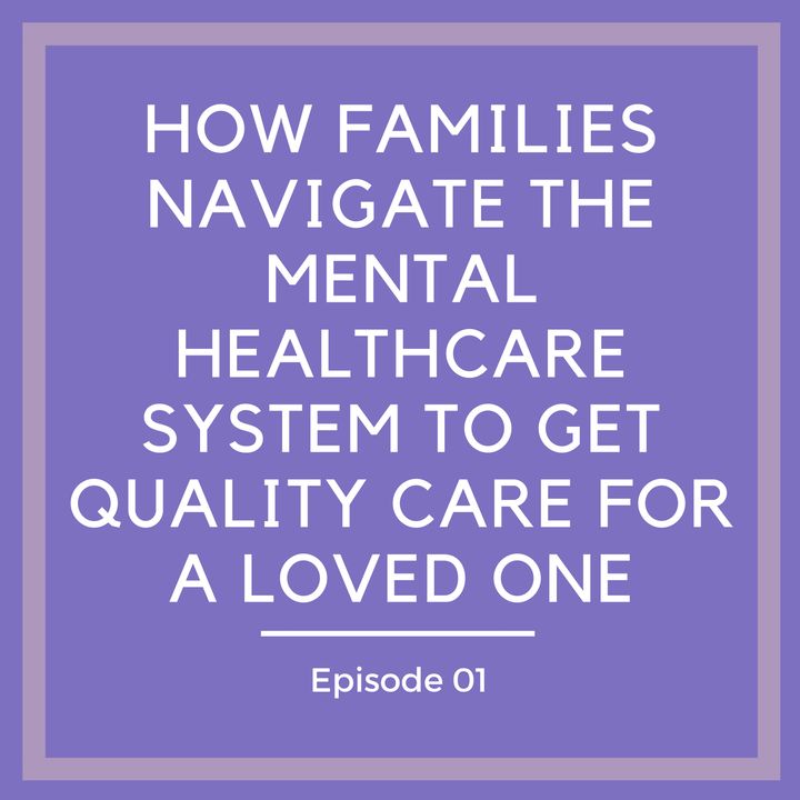 How Families Navigate The Mental Healthcare System to Get Quality Care for a Loved One [Episode 1]