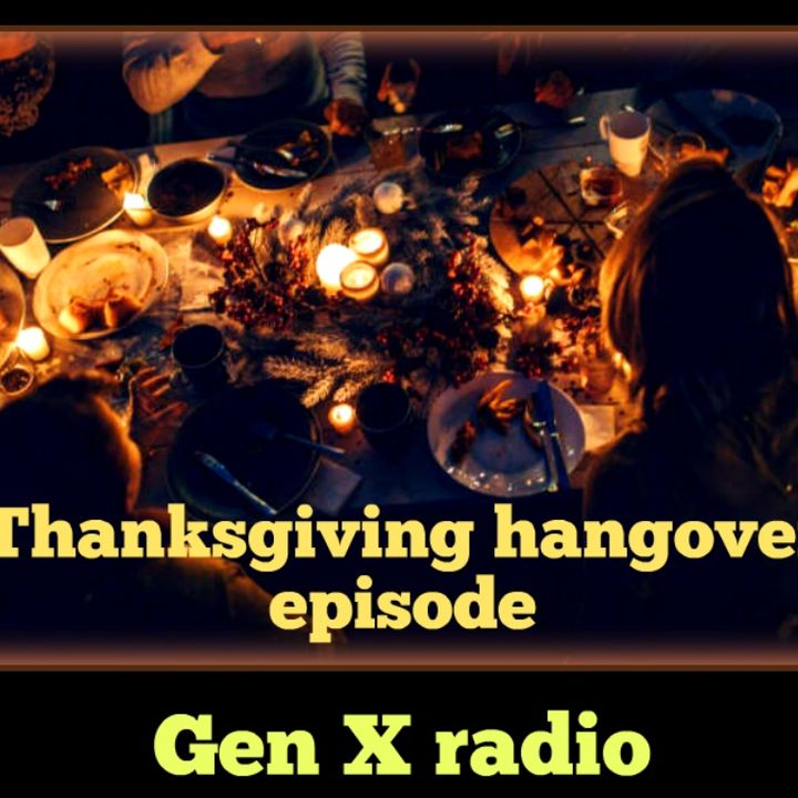 The Thanksgiving hangover show/episode of Gen X radio