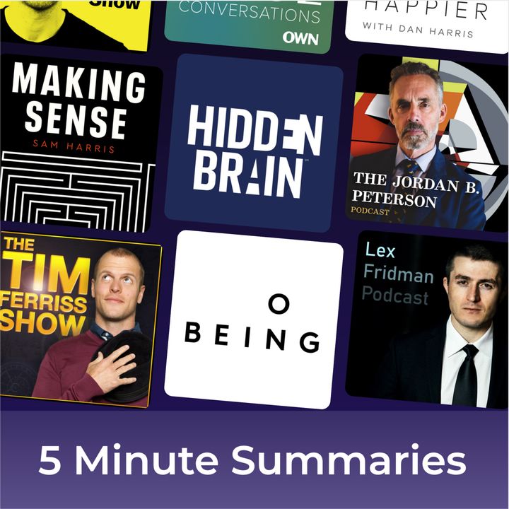 5 minute podcast summaries of: Tim Ferriss, Hidden Brain, Sam Harris, Lex  Fridman, Jordan Peterson