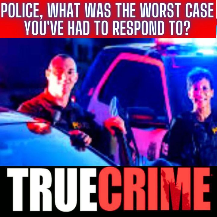 Police What Was The Worst Case You've Had To Respond To?