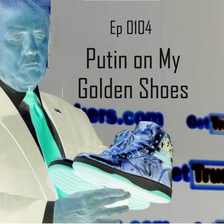 Ep 0104 - Putin On My Golden Shoes